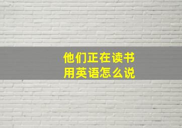 他们正在读书 用英语怎么说